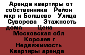 Аренда квартиры от собственника › Район ­ мкр-н Болшево › Улица ­ Суворова › Этажность дома ­ 9 › Цена ­ 25 000 - Московская обл., Королев г. Недвижимость » Квартиры аренда   . Московская обл.,Королев г.